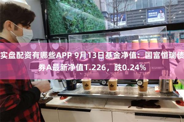 实盘配资有哪些APP 9月13日基金净值：国富恒瑞债券A最新净值1.226，跌0.24%