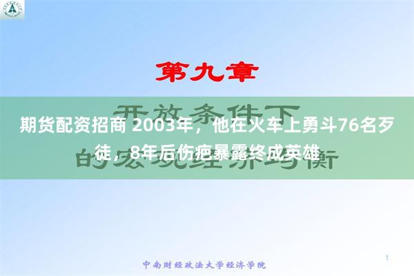 期货配资招商 2003年，他在火车上勇斗76名歹徒，8年后伤疤暴露终成英雄