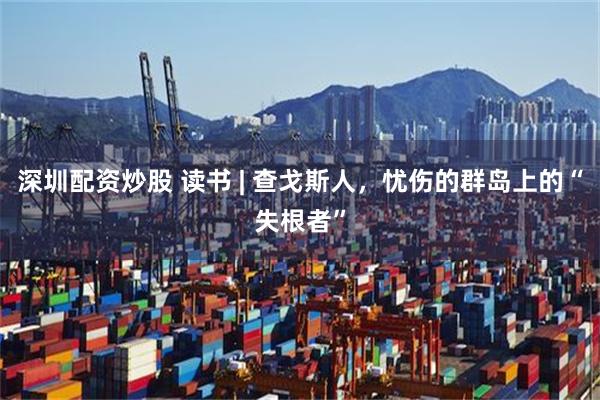 深圳配资炒股 读书 | 查戈斯人，忧伤的群岛上的“失根者”