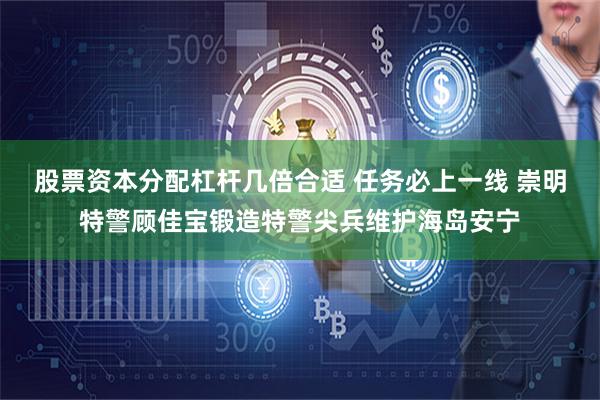 股票资本分配杠杆几倍合适 任务必上一线 崇明特警顾佳宝锻造特警尖兵维护海岛安宁