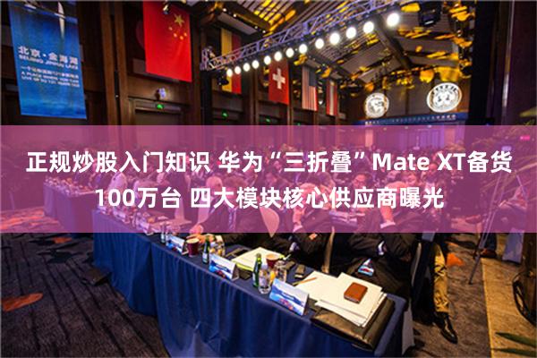 正规炒股入门知识 华为“三折叠”Mate XT备货100万台 四大模块核心供应商曝光