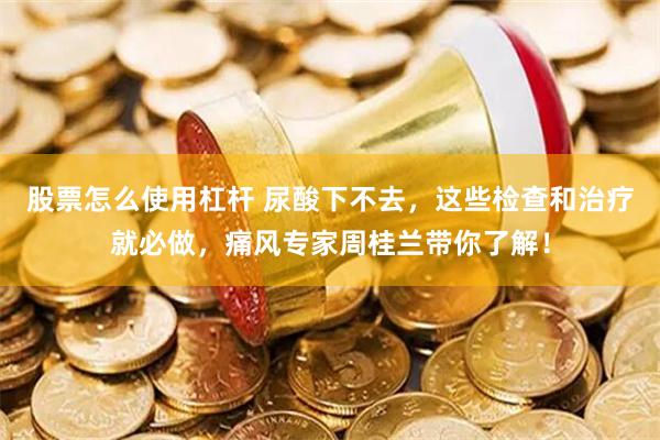 股票怎么使用杠杆 尿酸下不去，这些检查和治疗就必做，痛风专家周桂兰带你了解！