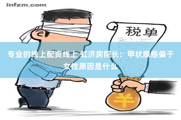 专业的线上配资线上 虹济房院长：甲状腺癌偏于女性原因是什么