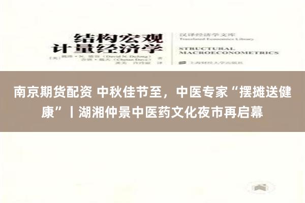 南京期货配资 中秋佳节至，中医专家“摆摊送健康”丨湖湘仲景中医药文化夜市再启幕