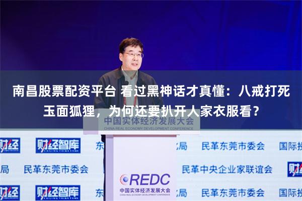 南昌股票配资平台 看过黑神话才真懂：八戒打死玉面狐狸，为何还要扒开人家衣服看？