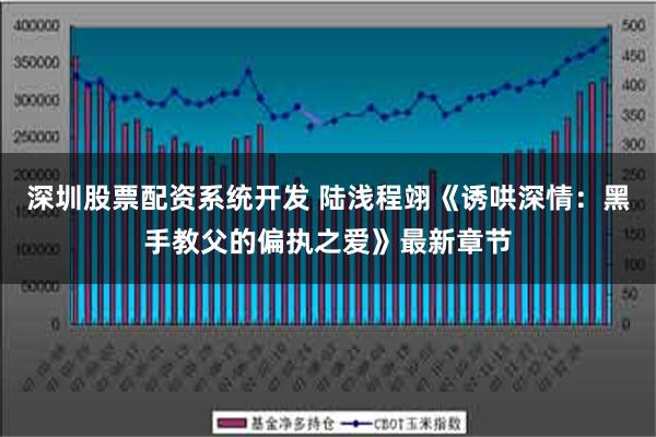 深圳股票配资系统开发 陆浅程翊《诱哄深情：黑手教父的偏执之爱》最新章节