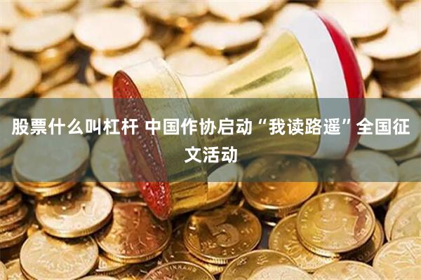 股票什么叫杠杆 中国作协启动“我读路遥”全国征文活动