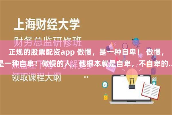 正规的股票配资app 傲慢，是一种自卑！ 傲慢，是一种自卑！傲慢的人，他根本就是自卑，不自卑的...