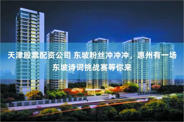 天津股票配资公司 东坡粉丝冲冲冲，惠州有一场东坡诗词挑战赛等你来