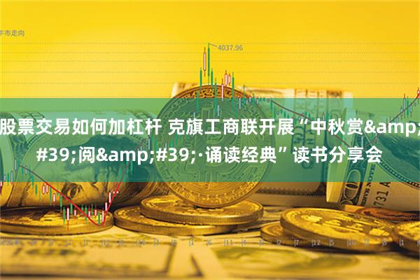 股票交易如何加杠杆 克旗工商联开展“中秋赏&#39;阅&#39;·诵读经典”读书分享会