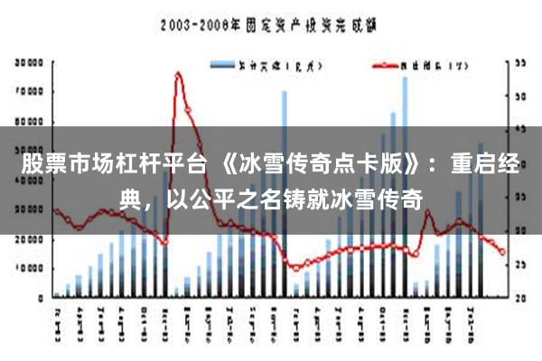 股票市场杠杆平台 《冰雪传奇点卡版》：重启经典，以公平之名铸就冰雪传奇