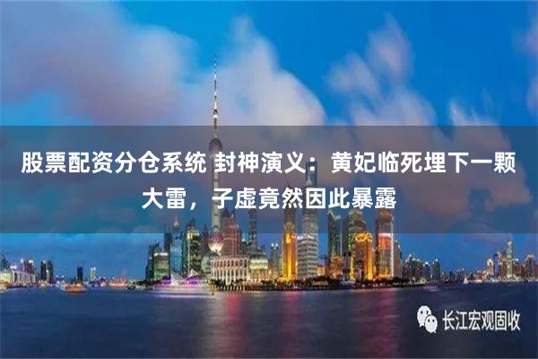 股票配资分仓系统 封神演义：黄妃临死埋下一颗大雷，子虚竟然因此暴露