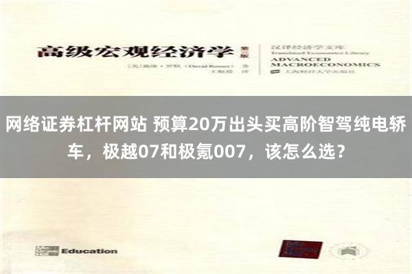网络证券杠杆网站 预算20万出头买高阶智驾纯电轿车，极越07和极氪007，该怎么选？