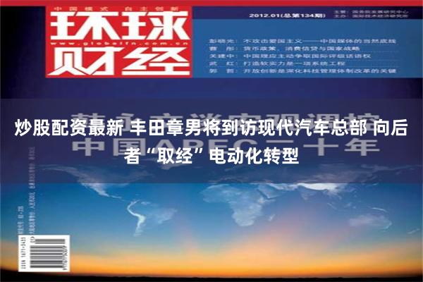 炒股配资最新 丰田章男将到访现代汽车总部 向后者“取经”电动化转型