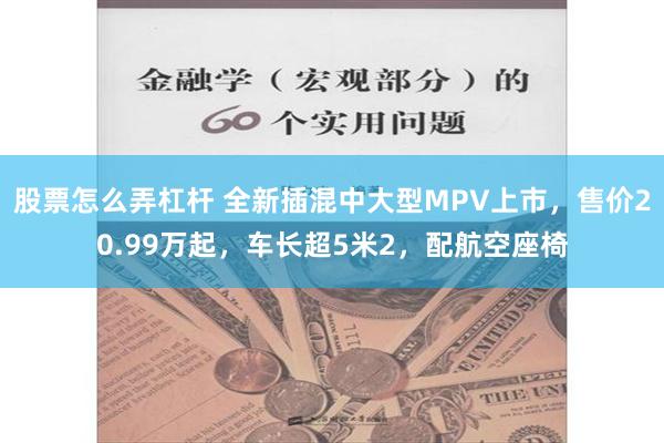 股票怎么弄杠杆 全新插混中大型MPV上市，售价20.99万起，车长超5米2，配航空座椅