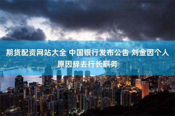期货配资网站大全 中国银行发布公告 刘金因个人原因辞去行长职务