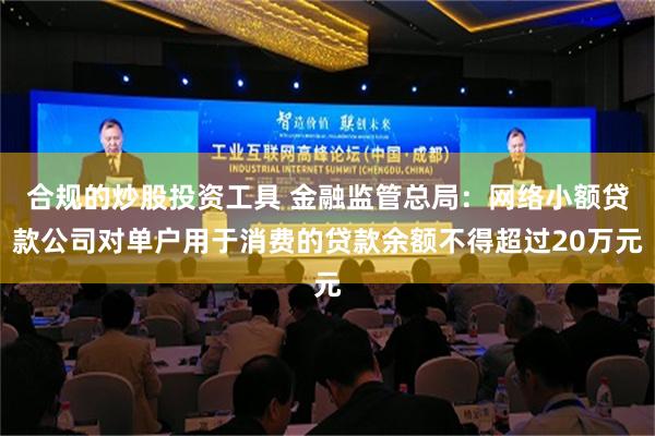 合规的炒股投资工具 金融监管总局：网络小额贷款公司对单户用于消费的贷款余额不得超过20万元