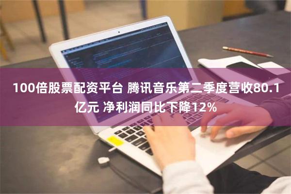 100倍股票配资平台 腾讯音乐第二季度营收80.1亿元 净利润同比下降12%