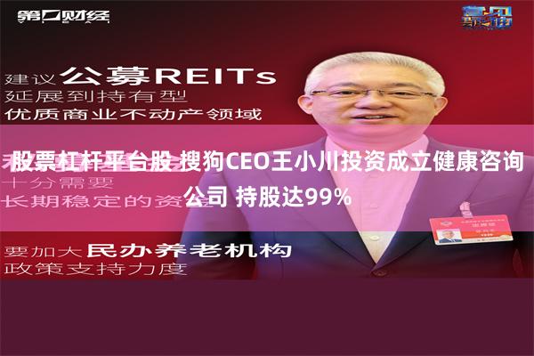 股票杠杆平台股 搜狗CEO王小川投资成立健康咨询公司 持股达99%