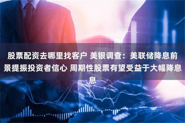 股票配资去哪里找客户 美银调查：美联储降息前景提振投资者信心 周期性股票有望受益于大幅降息