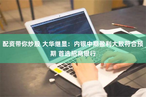 配资带你炒股 大华继显：内银中期盈利大致符合预期 首选招商银行