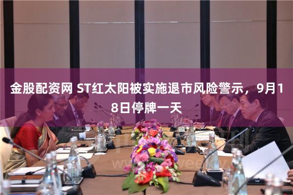 金股配资网 ST红太阳被实施退市风险警示，9月18日停牌一天