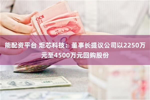 能配资平台 炬芯科技：董事长提议公司以2250万元至4500万元回购股份