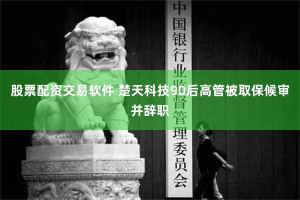 股票配资交易软件 楚天科技90后高管被取保候审并辞职