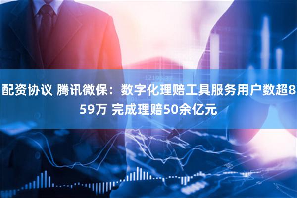 配资协议 腾讯微保：数字化理赔工具服务用户数超859万 完成理赔50余亿元