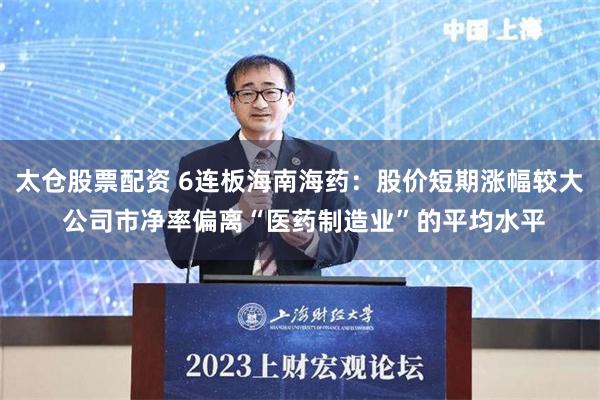 太仓股票配资 6连板海南海药：股价短期涨幅较大 公司市净率偏离“医药制造业”的平均水平