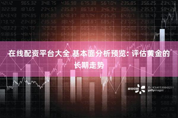在线配资平台大全 基本面分析预览: 评估黄金的长期走势