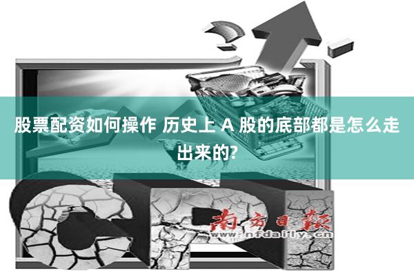 股票配资如何操作 历史上 A 股的底部都是怎么走出来的?
