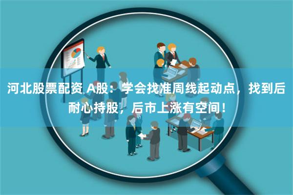 河北股票配资 A股：学会找准周线起动点，找到后耐心持股，后市上涨有空间！
