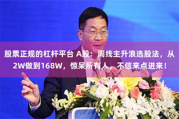 股票正规的杠杆平台 A股：周线主升浪选股法，从2W做到168W，惊呆所有人，不信来点进来！