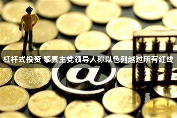 杠杆式投资 黎真主党领导人称以色列越过所有红线