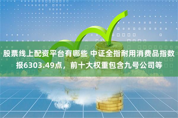 股票线上配资平台有哪些 中证全指耐用消费品指数报6303.49点，前十大权重包含九号公司等