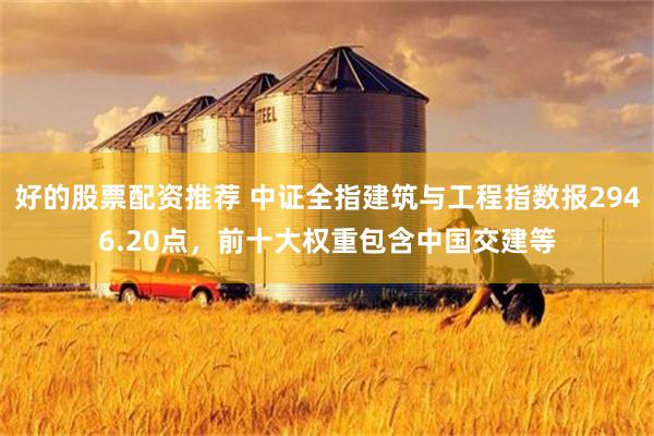 好的股票配资推荐 中证全指建筑与工程指数报2946.20点，前十大权重包含中国交建等