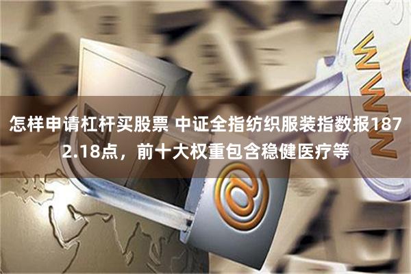 怎样申请杠杆买股票 中证全指纺织服装指数报1872.18点，前十大权重包含稳健医疗等