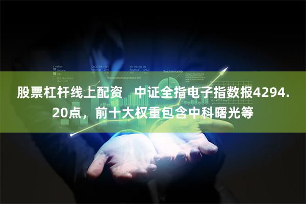 股票杠杆线上配资   中证全指电子指数报4294.20点，前十大权重包含中科曙光等