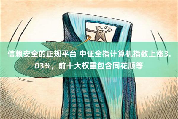 信赖安全的正规平台 中证全指计算机指数上涨3.03%，前十大权重包含同花顺等