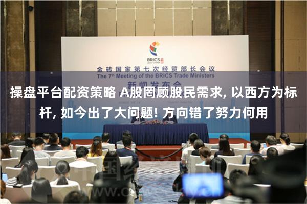 操盘平台配资策略 A股罔顾股民需求, 以西方为标杆, 如今出了大问题! 方向错了努力何用