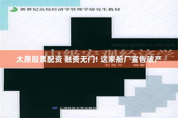 太原股票配资 融资无门! 这家船厂宣告破产