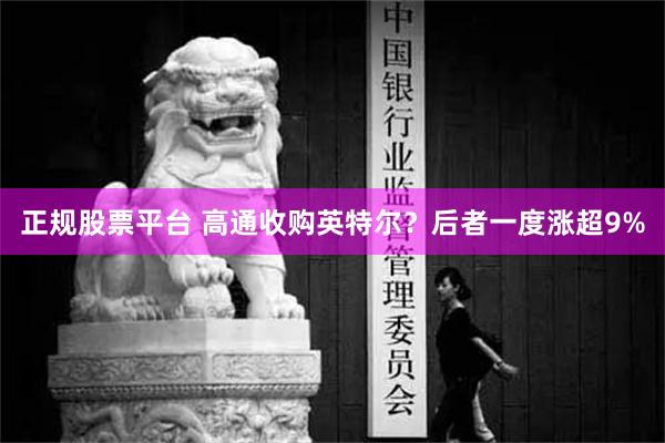 正规股票平台 高通收购英特尔？后者一度涨超9%