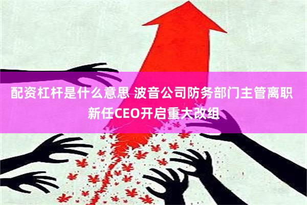 配资杠杆是什么意思 波音公司防务部门主管离职 新任CEO开启重大改组