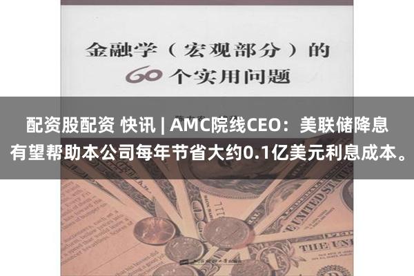 配资股配资 快讯 | AMC院线CEO：美联储降息有望帮助本公司每年节省大约0.1亿美元利息成本。
