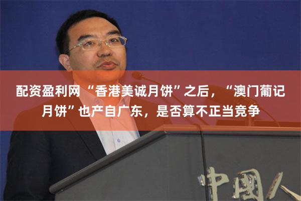 配资盈利网 “香港美诚月饼”之后，“澳门葡记月饼”也产自广东，是否算不正当竞争