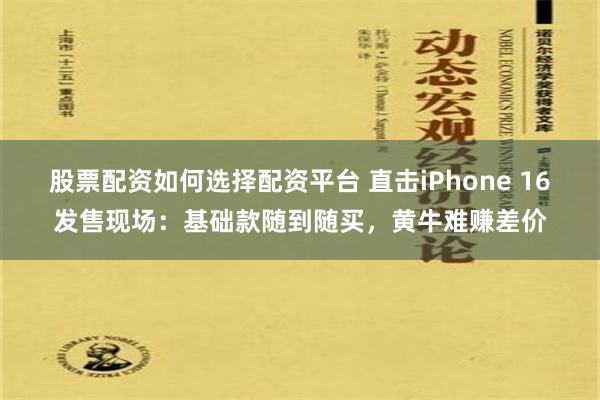 股票配资如何选择配资平台 直击iPhone 16发售现场：基础款随到随买，黄牛难赚差价