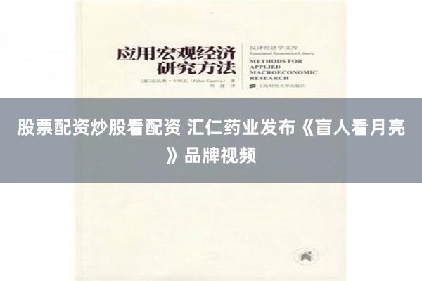 股票配资炒股看配资 汇仁药业发布《盲人看月亮》品牌视频
