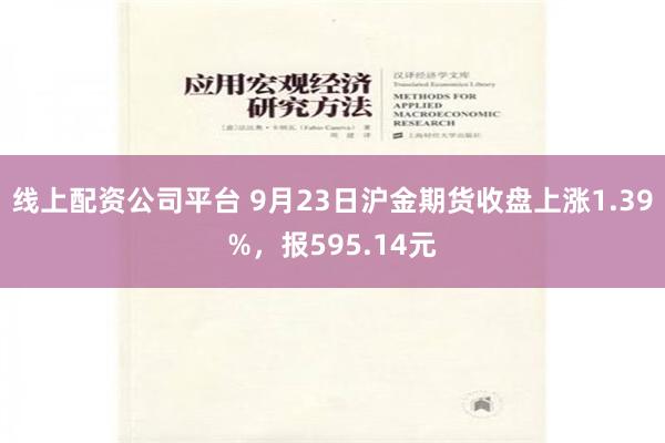 线上配资公司平台 9月23日沪金期货收盘上涨1.39%，报595.14元