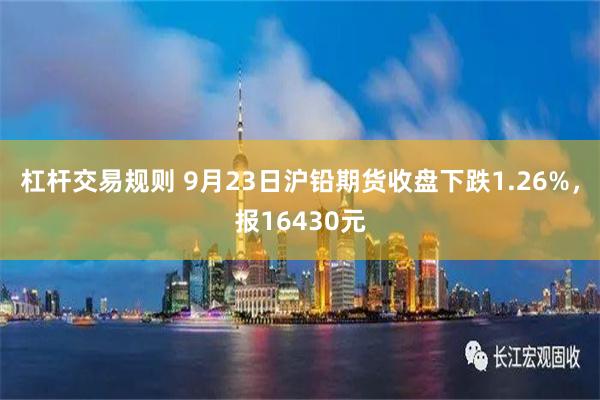 杠杆交易规则 9月23日沪铅期货收盘下跌1.26%，报16430元